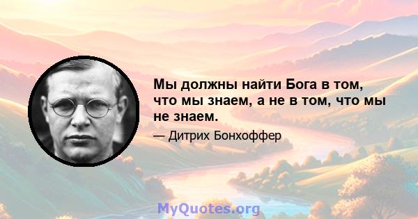 Мы должны найти Бога в том, что мы знаем, а не в том, что мы не знаем.