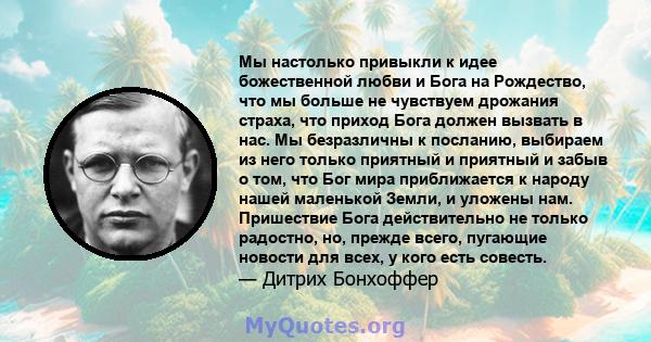 Мы настолько привыкли к идее божественной любви и Бога на Рождество, что мы больше не чувствуем дрожания страха, что приход Бога должен вызвать в нас. Мы безразличны к посланию, выбираем из него только приятный и