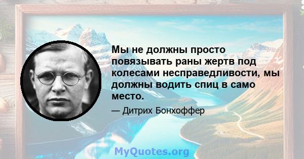 Мы не должны просто повязывать раны жертв под колесами несправедливости, мы должны водить спиц в само место.