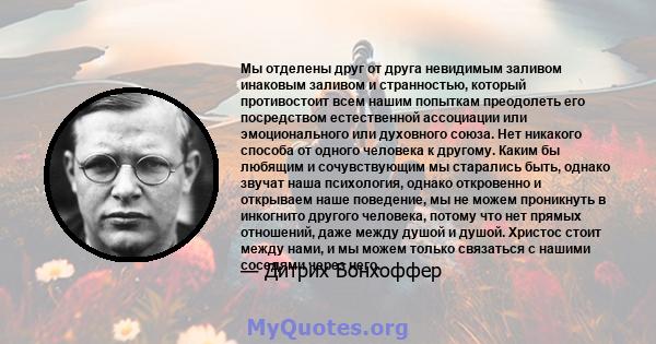 Мы отделены друг от друга невидимым заливом инаковым заливом и странностью, который противостоит всем нашим попыткам преодолеть его посредством естественной ассоциации или эмоционального или духовного союза. Нет