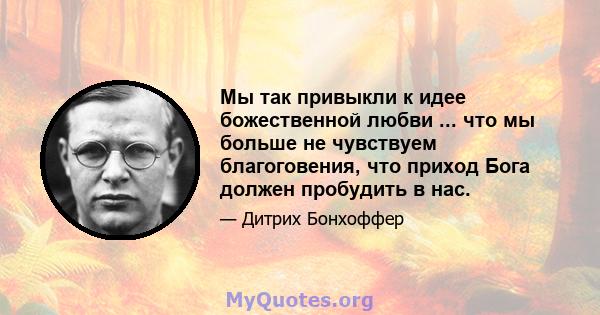 Мы так привыкли к идее божественной любви ... что мы больше не чувствуем благоговения, что приход Бога должен пробудить в нас.