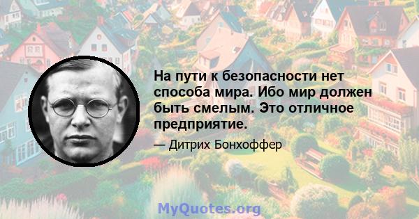 На пути к безопасности нет способа мира. Ибо мир должен быть смелым. Это отличное предприятие.