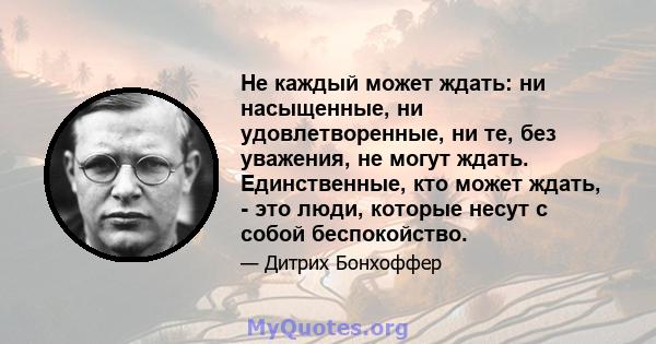 Не каждый может ждать: ни насыщенные, ни удовлетворенные, ни те, без уважения, не могут ждать. Единственные, кто может ждать, - это люди, которые несут с собой беспокойство.