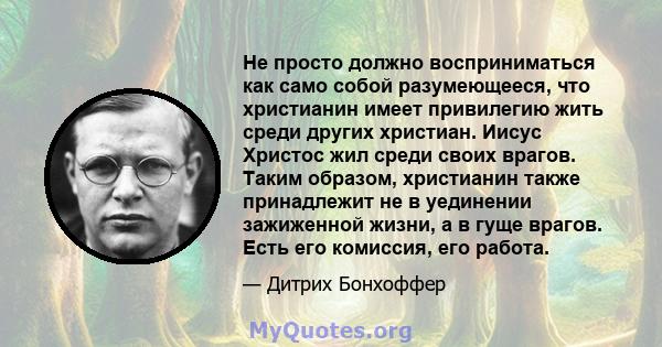 Не просто должно восприниматься как само собой разумеющееся, что христианин имеет привилегию жить среди других христиан. Иисус Христос жил среди своих врагов. Таким образом, христианин также принадлежит не в уединении