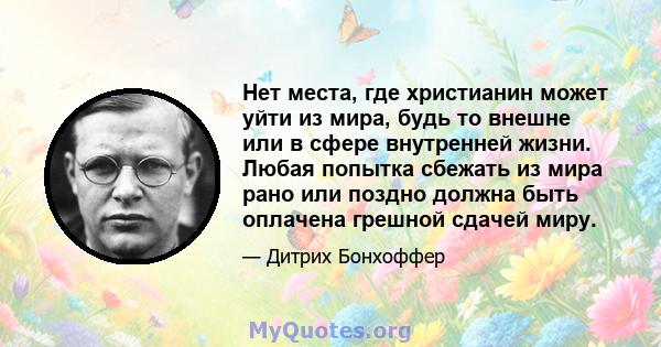 Нет места, где христианин может уйти из мира, будь то внешне или в сфере внутренней жизни. Любая попытка сбежать из мира рано или поздно должна быть оплачена грешной сдачей миру.