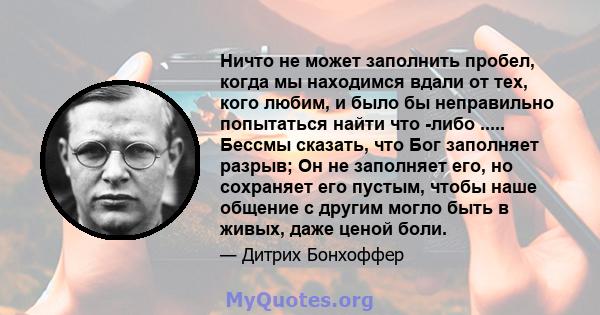 Ничто не может заполнить пробел, когда мы находимся вдали от тех, кого любим, и было бы неправильно попытаться найти что -либо ..... Бессмы сказать, что Бог заполняет разрыв; Он не заполняет его, но сохраняет его