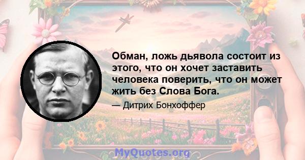 Обман, ложь дьявола состоит из этого, что он хочет заставить человека поверить, что он может жить без Слова Бога.