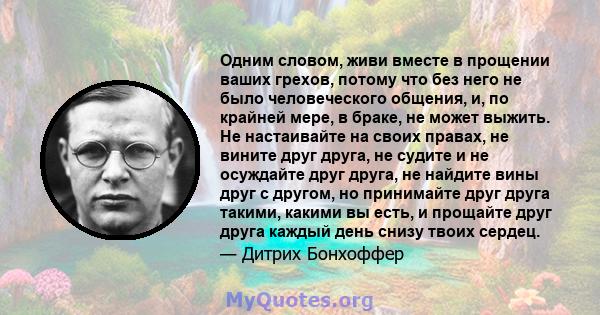 Одним словом, живи вместе в прощении ваших грехов, потому что без него не было человеческого общения, и, по крайней мере, в браке, не может выжить. Не настаивайте на своих правах, не вините друг друга, не судите и не