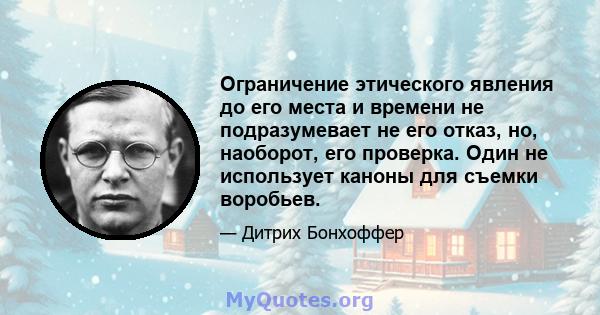 Ограничение этического явления до его места и времени не подразумевает не его отказ, но, наоборот, его проверка. Один не использует каноны для съемки воробьев.