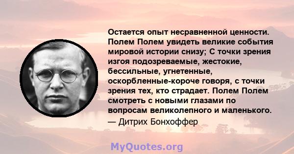 Остается опыт несравненной ценности. Полем Полем увидеть великие события мировой истории снизу; С точки зрения изгоя подозреваемые, жестокие, бессильные, угнетенные, оскорбленные-короче говоря, с точки зрения тех, кто