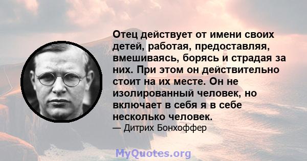 Отец действует от имени своих детей, работая, предоставляя, вмешиваясь, борясь и страдая за них. При этом он действительно стоит на их месте. Он не изолированный человек, но включает в себя я в себе несколько человек.