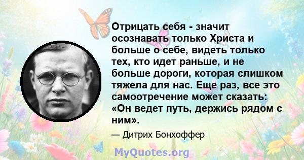 Отрицать себя - значит осознавать только Христа и больше о себе, видеть только тех, кто идет раньше, и не больше дороги, которая слишком тяжела для нас. Еще раз, все это самоотречение может сказать: «Он ведет путь,