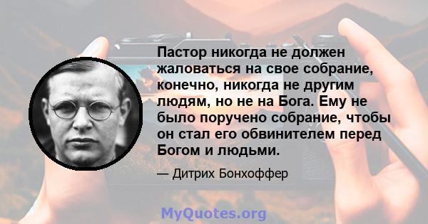 Пастор никогда не должен жаловаться на свое собрание, конечно, никогда не другим людям, но не на Бога. Ему не было поручено собрание, чтобы он стал его обвинителем перед Богом и людьми.