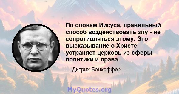 По словам Иисуса, правильный способ воздействовать злу - не сопротивляться этому. Это высказывание о Христе устраняет церковь из сферы политики и права.