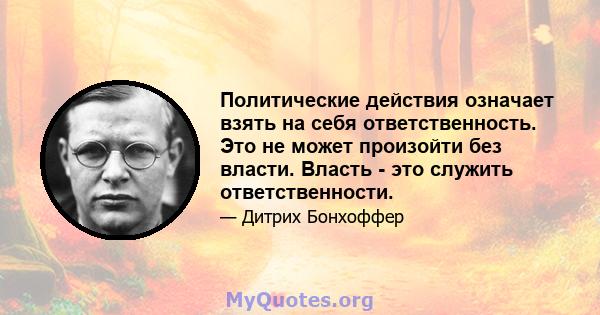 Политические действия означает взять на себя ответственность. Это не может произойти без власти. Власть - это служить ответственности.