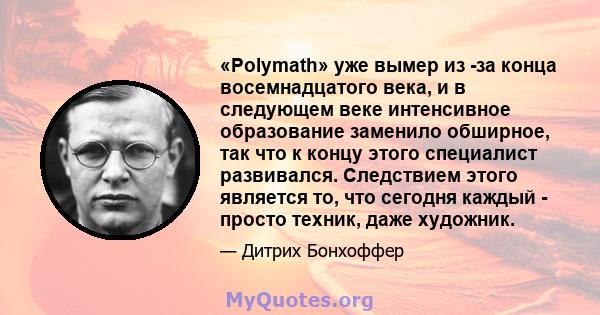 «Polymath» уже вымер из -за конца восемнадцатого века, и в следующем веке интенсивное образование заменило обширное, так что к концу этого специалист развивался. Следствием этого является то, что сегодня каждый - просто 