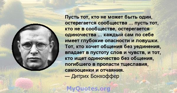 Пусть тот, кто не может быть один, остерегается сообщества ... пусть тот, кто не в сообществе, остерегается одиночества ... каждый сам по себе имеет глубокие опасности и ловушки. Тот, кто хочет общения без уединения,