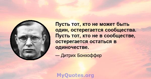 Пусть тот, кто не может быть один, остерегается сообщества. Пусть тот, кто не в сообществе, остерегается остаться в одиночестве.