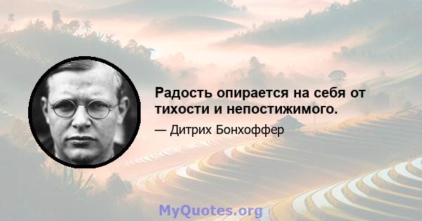 Радость опирается на себя от тихости и непостижимого.