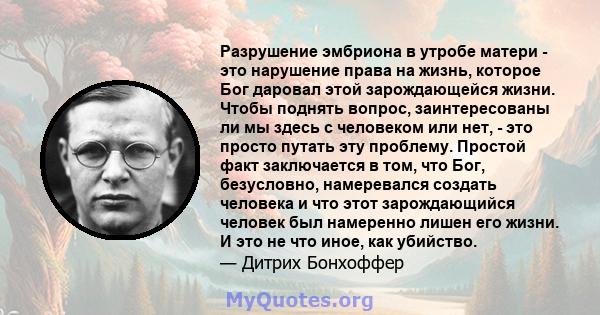 Разрушение эмбриона в утробе матери - это нарушение права на жизнь, которое Бог даровал этой зарождающейся жизни. Чтобы поднять вопрос, заинтересованы ли мы здесь с человеком или нет, - это просто путать эту проблему.