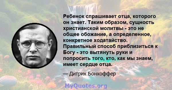 Ребенок спрашивает отца, которого он знает. Таким образом, сущность христианской молитвы - это не общее обожание, а определенное, конкретное ходатайство. Правильный способ приблизиться к Богу - это вытянуть руки и