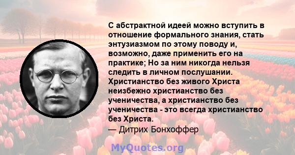 С абстрактной идеей можно вступить в отношение формального знания, стать энтузиазмом по этому поводу и, возможно, даже применить его на практике; Но за ним никогда нельзя следить в личном послушании. Христианство без