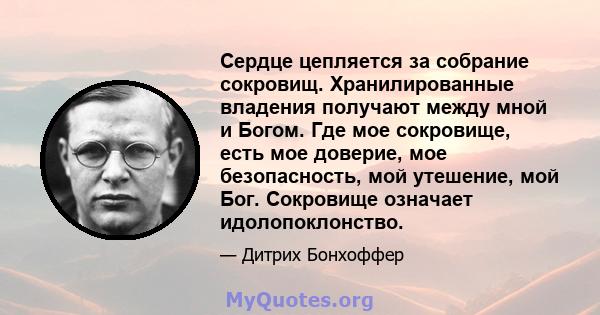 Сердце цепляется за собрание сокровищ. Хранилированные владения получают между мной и Богом. Где мое сокровище, есть мое доверие, мое безопасность, мой утешение, мой Бог. Сокровище означает идолопоклонство.