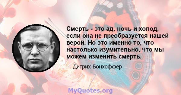 Смерть - это ад, ночь и холод, если она не преобразуется нашей верой. Но это именно то, что настолько изумительно, что мы можем изменить смерть.