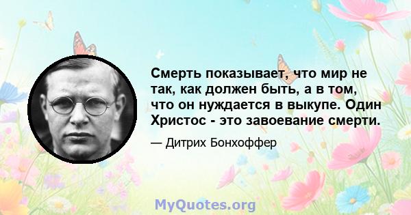 Смерть показывает, что мир не так, как должен быть, а в том, что он нуждается в выкупе. Один Христос - это завоевание смерти.