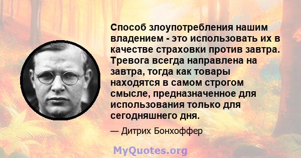 Способ злоупотребления нашим владением - это использовать их в качестве страховки против завтра. Тревога всегда направлена ​​на завтра, тогда как товары находятся в самом строгом смысле, предназначенное для