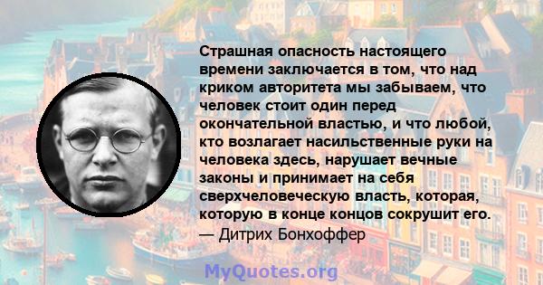 Страшная опасность настоящего времени заключается в том, что над криком авторитета мы забываем, что человек стоит один перед окончательной властью, и что любой, кто возлагает насильственные руки на человека здесь,