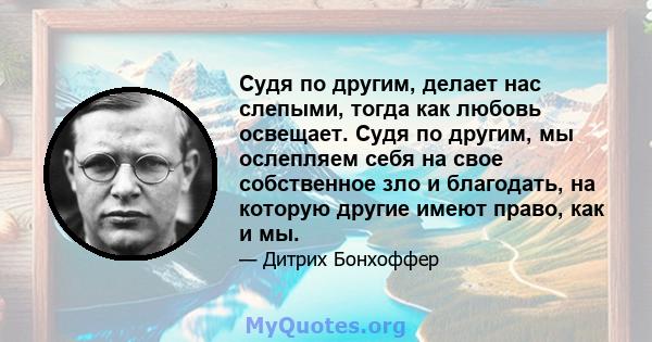 Судя по другим, делает нас слепыми, тогда как любовь освещает. Судя по другим, мы ослепляем себя на свое собственное зло и благодать, на которую другие имеют право, как и мы.