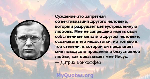 Суждение-это запретная объективизация другого человека, который разрушает целеустремленную любовь. Мне не запрещено иметь свои собственные мысли о другом человеке, осознавать его недостатки, но только в той степени, в