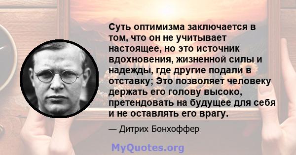 Суть оптимизма заключается в том, что он не учитывает настоящее, но это источник вдохновения, жизненной силы и надежды, где другие подали в отставку; Это позволяет человеку держать его голову высоко, претендовать на