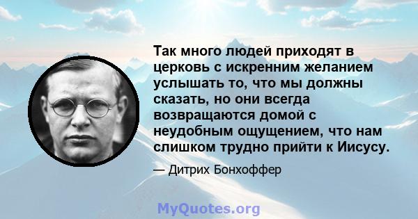 Так много людей приходят в церковь с искренним желанием услышать то, что мы должны сказать, но они всегда возвращаются домой с неудобным ощущением, что нам слишком трудно прийти к Иисусу.