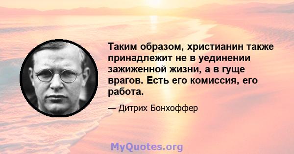 Таким образом, христианин также принадлежит не в уединении зажиженной жизни, а в гуще врагов. Есть его комиссия, его работа.