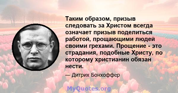 Таким образом, призыв следовать за Христом всегда означает призыв поделиться работой, прощающими людей своими грехами. Прощение - это страдания, подобные Христу, по которому христианин обязан нести.