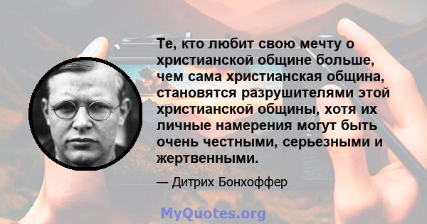 Те, кто любит свою мечту о христианской общине больше, чем сама христианская община, становятся разрушителями этой христианской общины, хотя их личные намерения могут быть очень честными, серьезными и жертвенными.