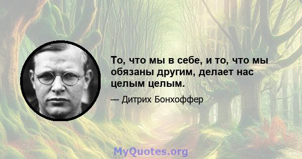 То, что мы в себе, и то, что мы обязаны другим, делает нас целым целым.