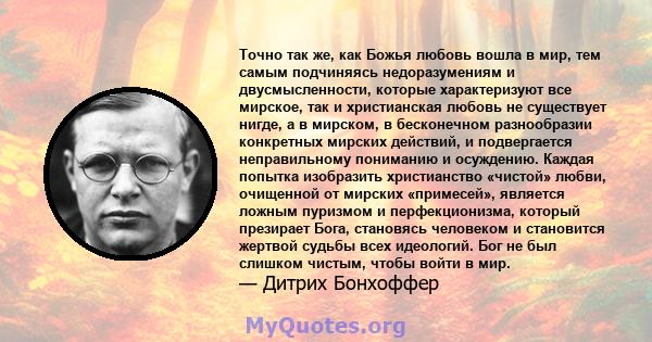 Точно так же, как Божья любовь вошла в мир, тем самым подчиняясь недоразумениям и двусмысленности, которые характеризуют все мирское, так и христианская любовь не существует нигде, а в мирском, в бесконечном