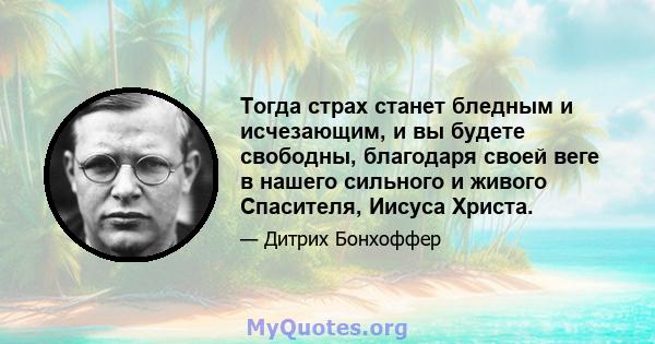 Тогда страх станет бледным и исчезающим, и вы будете свободны, благодаря своей веге в нашего сильного и живого Спасителя, Иисуса Христа.