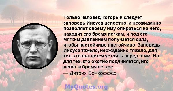 Только человек, который следует заповедь Иисуса целостно, и неожиданно позволяет своему иму опираться на него, находит его бремя легким, и под его мягким давлением получается сила, чтобы настойчиво настойчиво. Заповедь