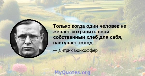 Только когда один человек не желает сохранить свой собственный хлеб для себя, наступает голод.