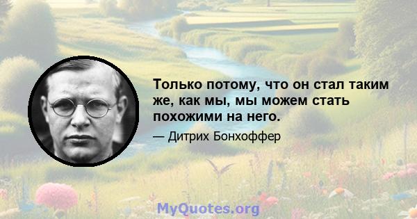 Только потому, что он стал таким же, как мы, мы можем стать похожими на него.