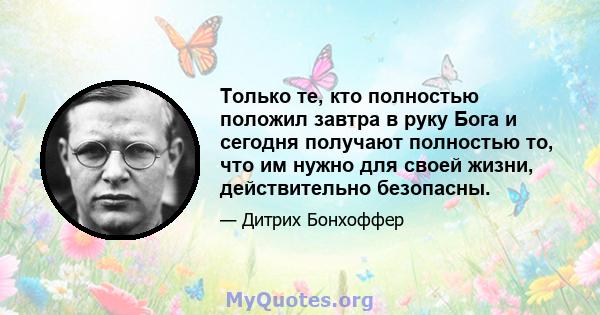 Только те, кто полностью положил завтра в руку Бога и сегодня получают полностью то, что им нужно для своей жизни, действительно безопасны.