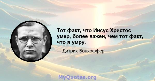 Тот факт, что Иисус Христос умер, более важен, чем тот факт, что я умру.