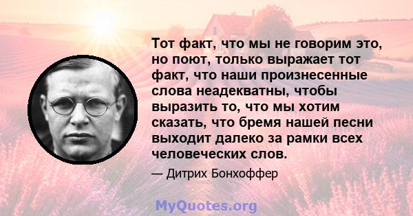 Тот факт, что мы не говорим это, но поют, только выражает тот факт, что наши произнесенные слова неадекватны, чтобы выразить то, что мы хотим сказать, что бремя нашей песни выходит далеко за рамки всех человеческих слов.