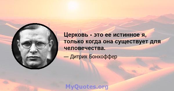 Церковь - это ее истинное я, только когда она существует для человечества.