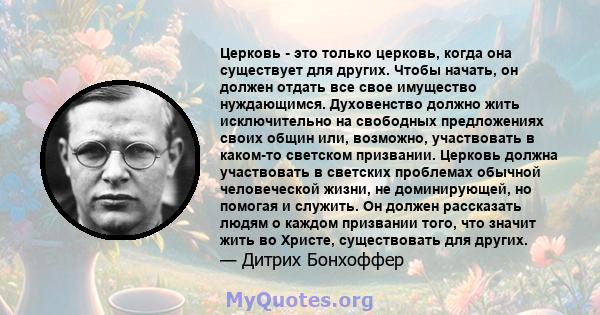 Церковь - это только церковь, когда она существует для других. Чтобы начать, он должен отдать все свое имущество нуждающимся. Духовенство должно жить исключительно на свободных предложениях своих общин или, возможно,