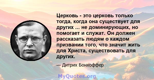 Церковь - это церковь только тогда, когда она существует для других ... не доминирующих, но помогает и служат. Он должен рассказать людям о каждом призвании того, что значит жить для Христа, существовать для других.